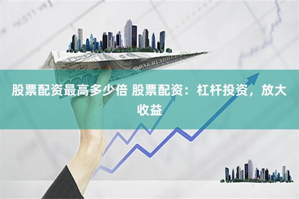 股票配资最高多少倍 股票配资：杠杆投资，放大收益