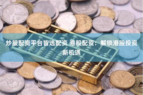 炒股配资平台皆选配资 港股配资：解锁港股投资新机遇