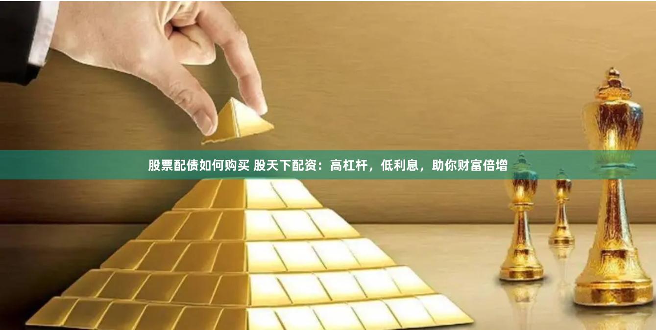 股票配债如何购买 股天下配资：高杠杆，低利息，助你财富倍增