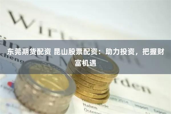 东莞期货配资 昆山股票配资：助力投资，把握财富机遇