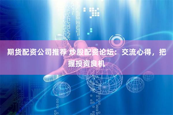 期货配资公司推荐 炒股配资论坛：交流心得，把握投资良机