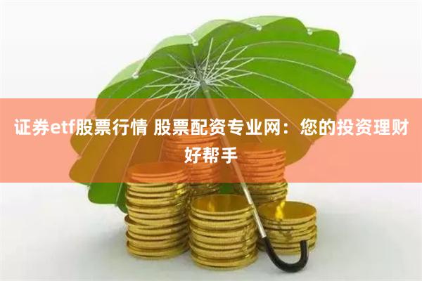 证券etf股票行情 股票配资专业网：您的投资理财好帮手