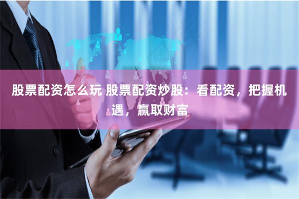 股票配资怎么玩 股票配资炒股：看配资，把握机遇，赢取财富