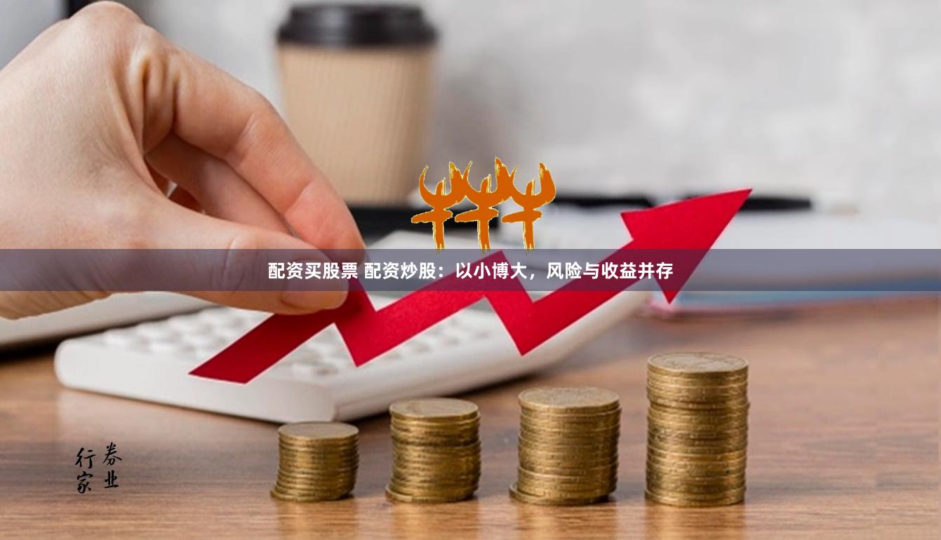 配资买股票 配资炒股：以小博大，风险与收益并存