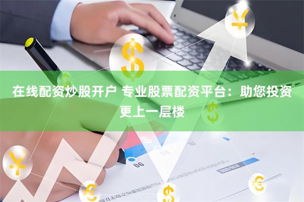在线配资炒股开户 专业股票配资平台：助您投资更上一层楼