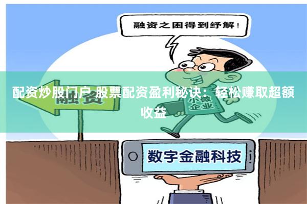 配资炒股门户 股票配资盈利秘诀：轻松赚取超额收益