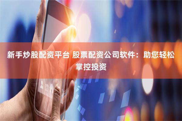 新手炒股配资平台 股票配资公司软件：助您轻松掌控投资