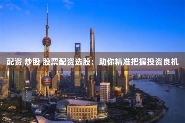 配资 炒股 股票配资选股：助你精准把握投资良机