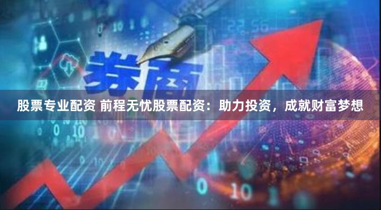 股票专业配资 前程无忧股票配资：助力投资，成就财富梦想