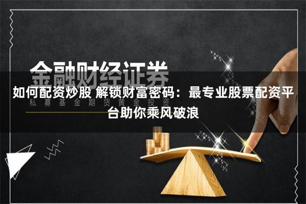 如何配资炒股 解锁财富密码：最专业股票配资平台助你乘风破浪