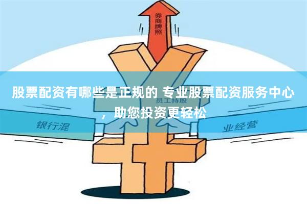 股票配资有哪些是正规的 专业股票配资服务中心，助您投资更轻松