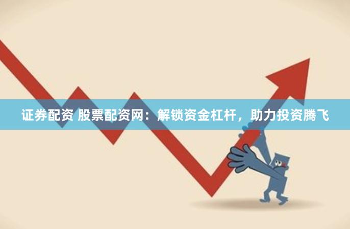 证券配资 股票配资网：解锁资金杠杆，助力投资腾飞
