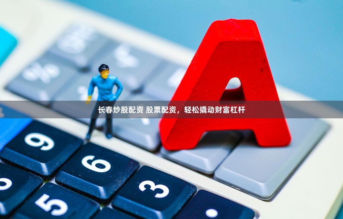 长春炒股配资 股票配资，轻松撬动财富杠杆