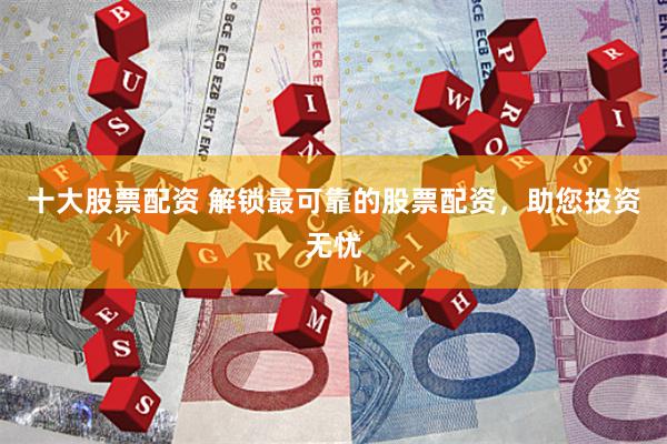十大股票配资 解锁最可靠的股票配资，助您投资无忧
