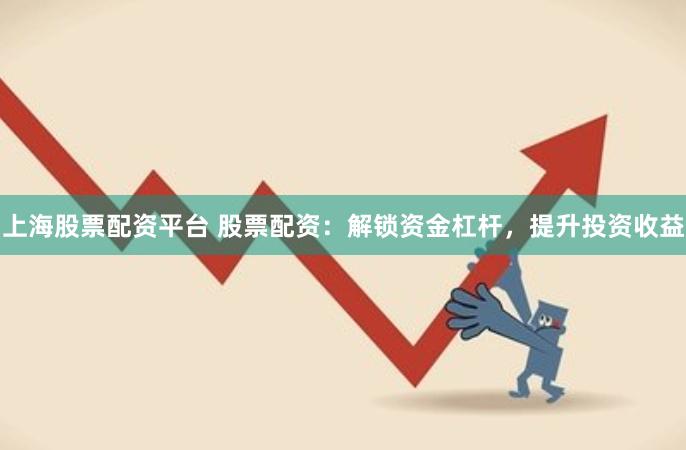 上海股票配资平台 股票配资：解锁资金杠杆，提升投资收益