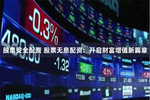 股票安全配资 股票无息配资：开启财富增值新篇章