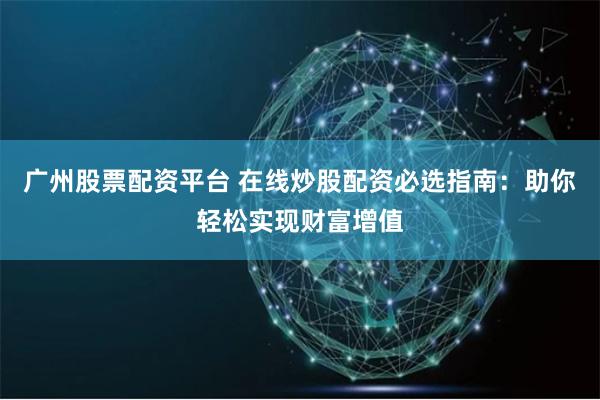 广州股票配资平台 在线炒股配资必选指南：助你轻松实现财富增值