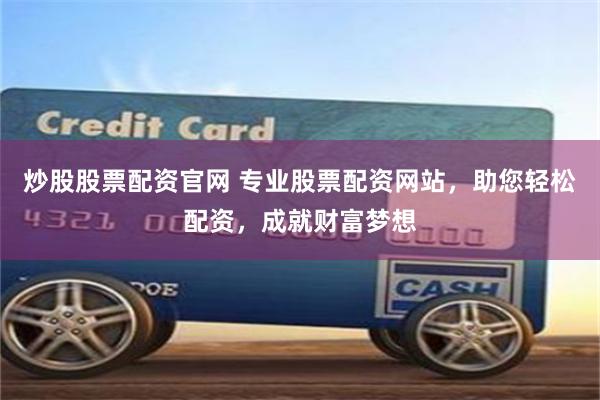 炒股股票配资官网 专业股票配资网站，助您轻松配资，成就财富梦想