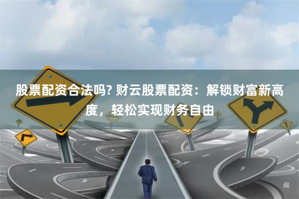 股票配资合法吗? 财云股票配资：解锁财富新高度，轻松实现财务自由