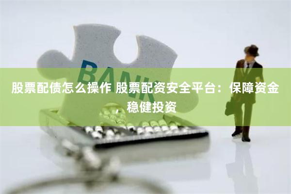 股票配债怎么操作 股票配资安全平台：保障资金，稳健投资