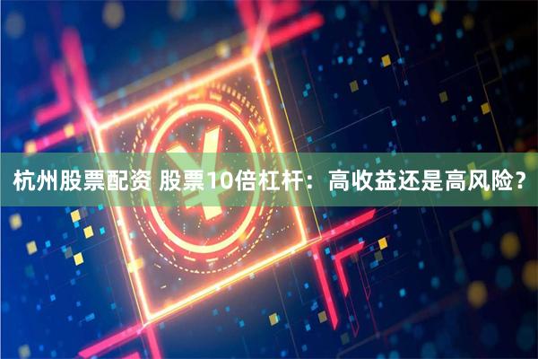 杭州股票配资 股票10倍杠杆：高收益还是高风险？
