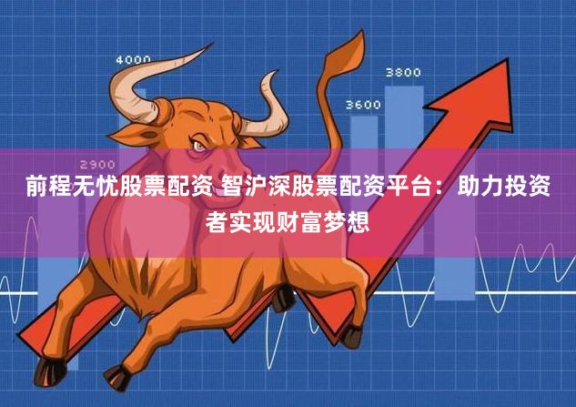 前程无忧股票配资 智沪深股票配资平台：助力投资者实现财富梦想