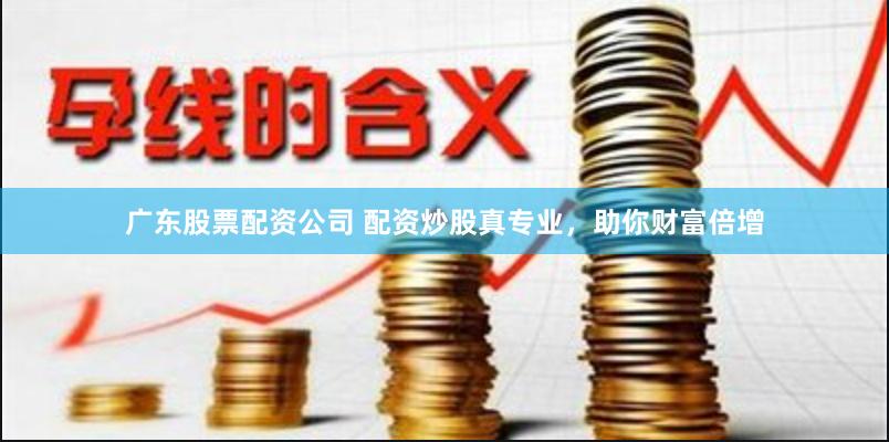 广东股票配资公司 配资炒股真专业，助你财富倍增