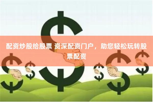 配资炒股给股票 资深配资门户，助您轻松玩转股票配资