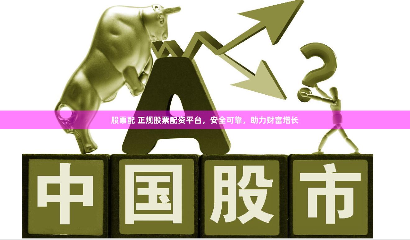 股票配 正规股票配资平台，安全可靠，助力财富增长