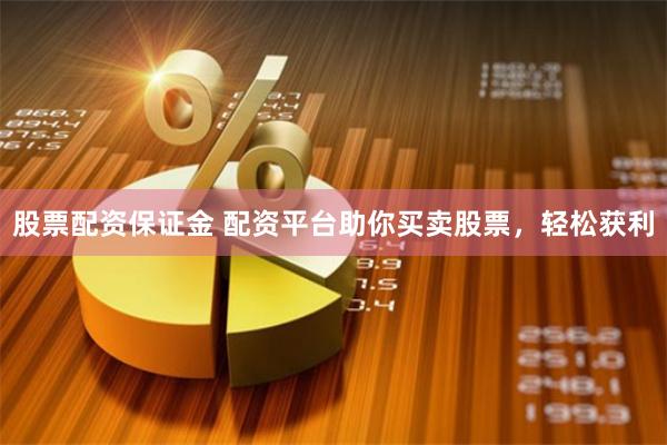 股票配资保证金 配资平台助你买卖股票，轻松获利