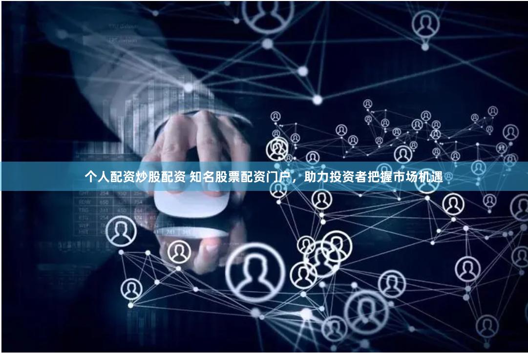 个人配资炒股配资 知名股票配资门户，助力投资者把握市场机遇