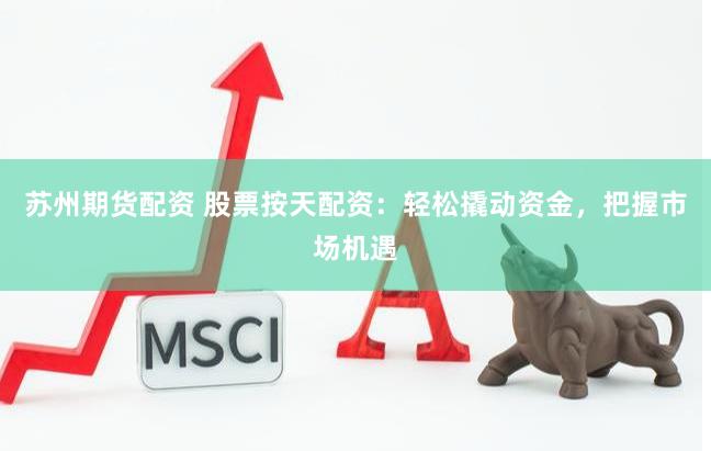 苏州期货配资 股票按天配资：轻松撬动资金，把握市场机遇