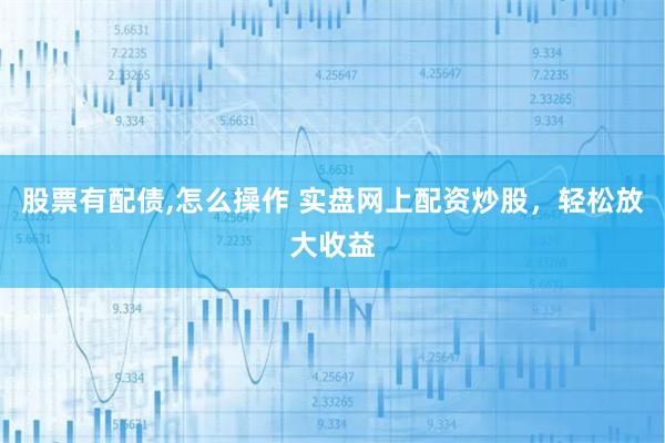 股票有配债,怎么操作 实盘网上配资炒股，轻松放大收益