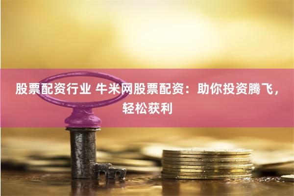 股票配资行业 牛米网股票配资：助你投资腾飞，轻松获利
