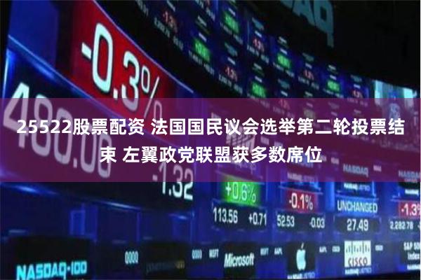 25522股票配资 法国国民议会选举第二轮投票结束 左翼政党联盟获多数席位