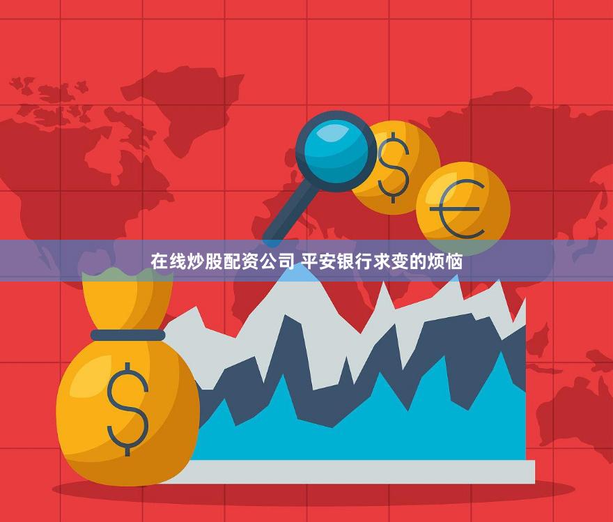 在线炒股配资公司 平安银行求变的烦恼
