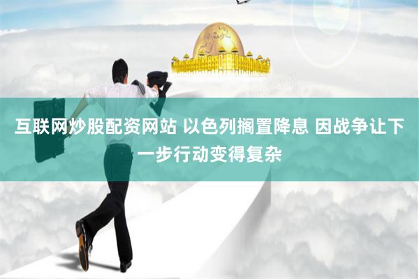 互联网炒股配资网站 以色列搁置降息 因战争让下一步行动变得复杂