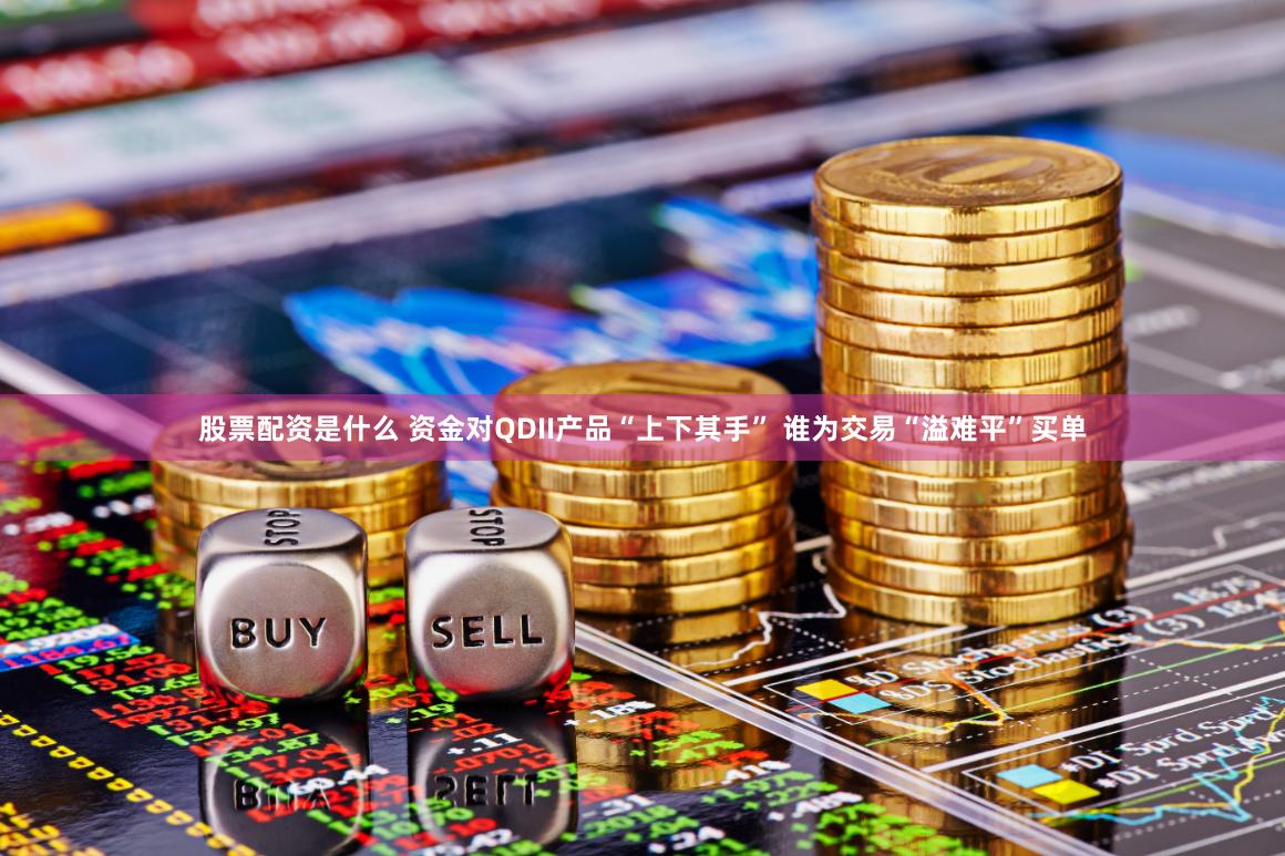 股票配资是什么 资金对QDII产品“上下其手” 谁为交易“溢难平”买单