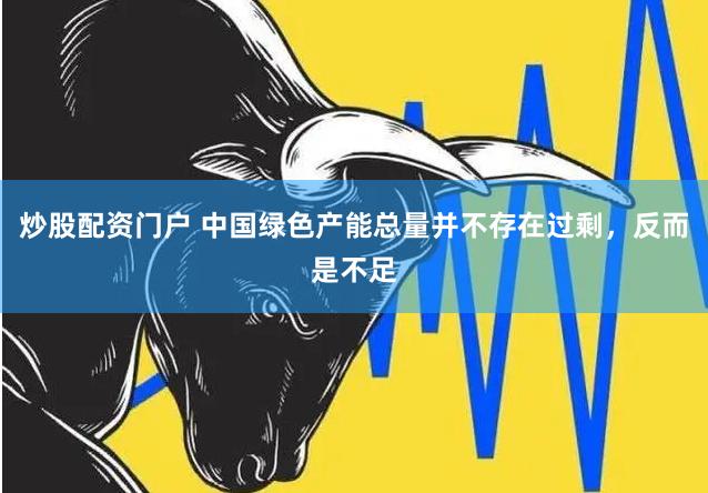 炒股配资门户 中国绿色产能总量并不存在过剩，反而是不足