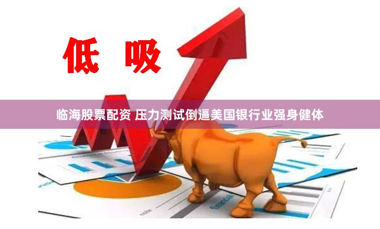 临海股票配资 压力测试倒逼美国银行业强身健体