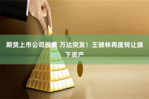 期货上市公司股票 万达突发!王健林再度转让旗下资产
