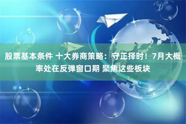 股票基本条件 十大券商策略：守正择时！7月大概率处在反弹窗口期 聚焦这些板块