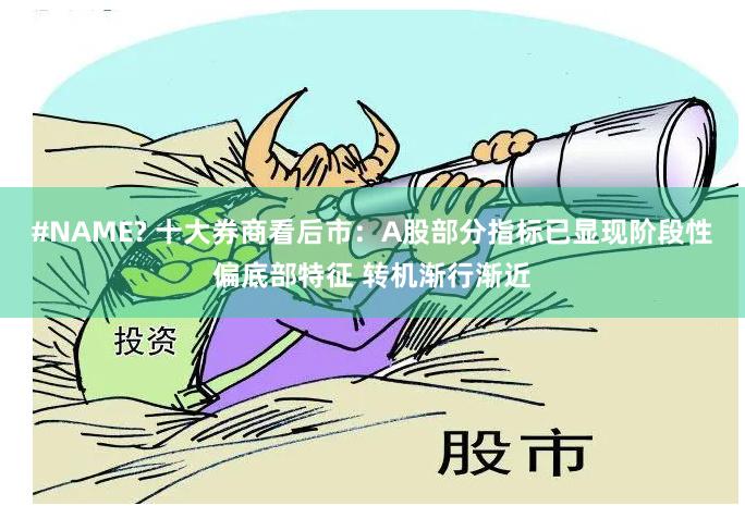 #NAME? 十大券商看后市:A股部分指标已显现阶段性偏底部特征 转机渐行渐近