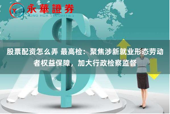 股票配资怎么弄 最高检:聚焦涉新就业形态劳动者权益保障,加大行政检察监督