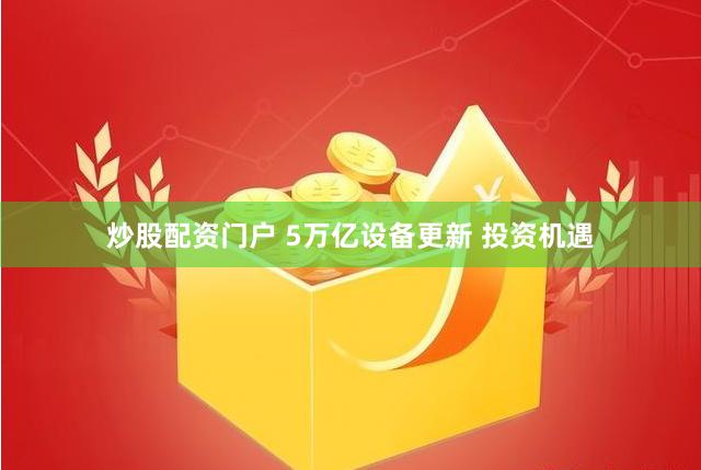 炒股配资门户 5万亿设备更新 投资机遇