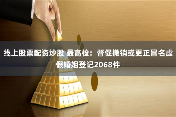线上股票配资炒股 最高检:督促撤销或更正冒名虚假婚姻登记2068件