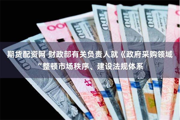 期货配资网 财政部有关负责人就《政府采购领域“整顿市场秩序、建设法规体系