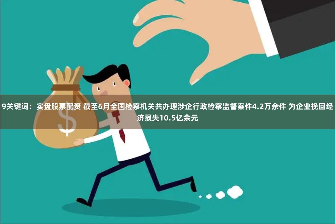 9关键词:实盘股票配资 截至6月全国检察机关共办理涉企行政检察监督案件4.2万余件 为企业挽回经济损失10.5亿余元