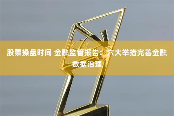 股票操盘时间 金融监管报告：六大举措完善金融数据治理