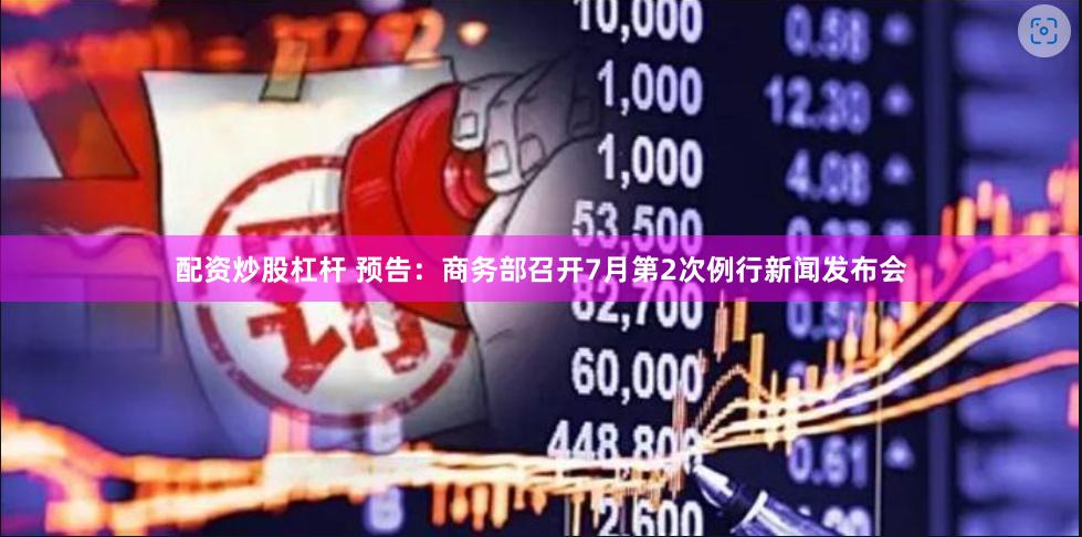 配资炒股杠杆 预告：商务部召开7月第2次例行新闻发布会